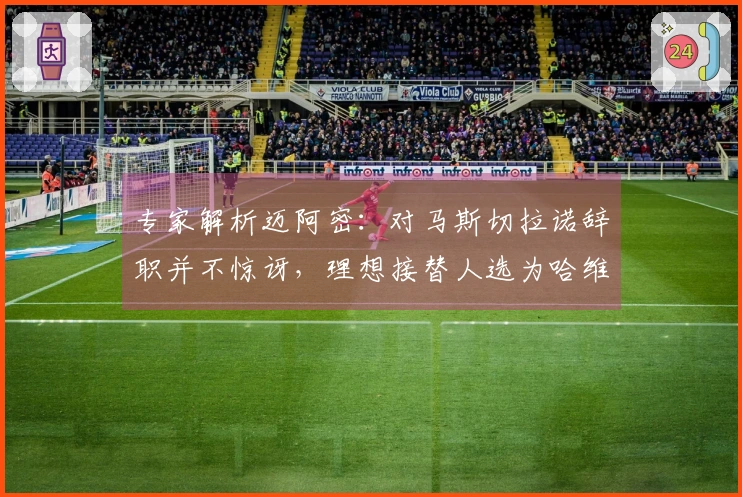 专家解析迈阿密：对马斯切拉诺辞职并不惊讶，理想接替人选为哈维