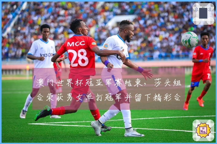 澳门世界杯冠亚军赛结束，莎头组合荣获男女单打冠军并留下精彩合影