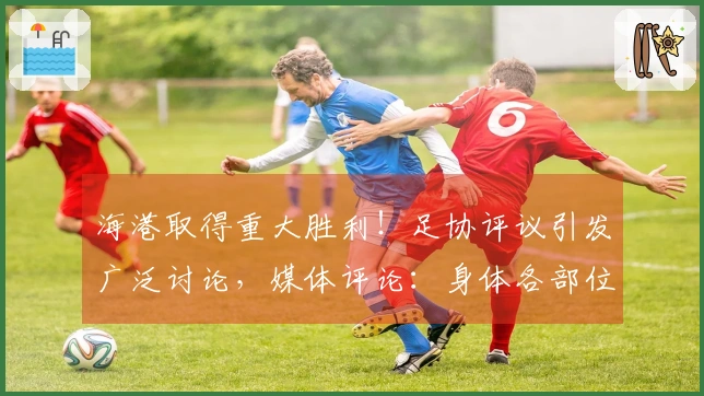 海港取得重大胜利！足协评议引发广泛讨论，媒体评论：身体各部位皆可震撼