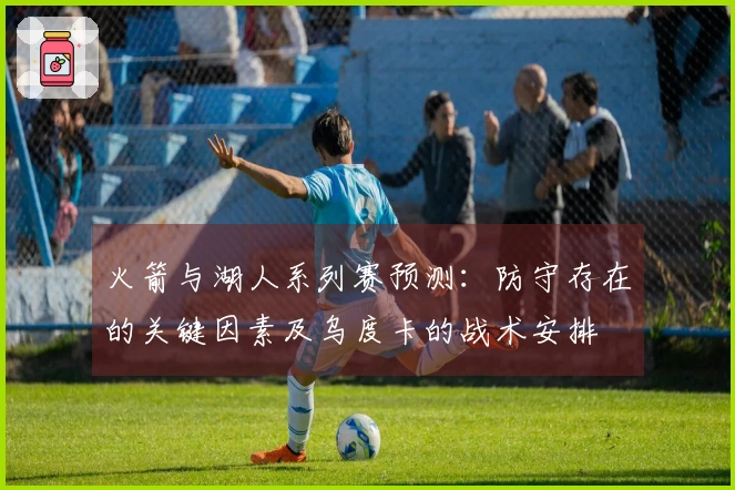 火箭与湖人系列赛预测：防守存在的关键因素及乌度卡的战术安排