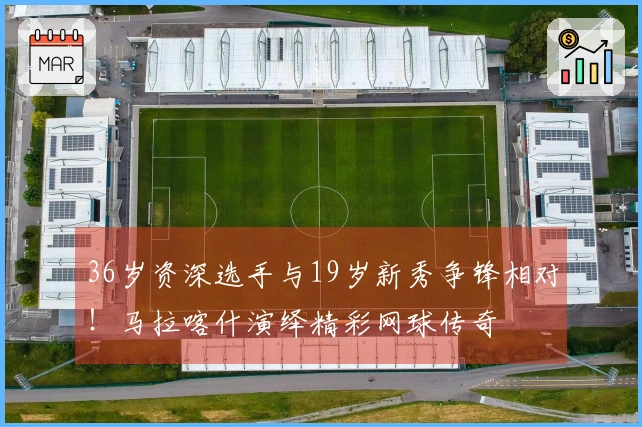36岁资深选手与19岁新秀争锋相对！马拉喀什演绎精彩网球传奇