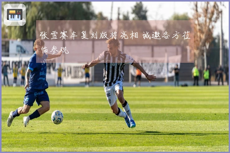 张雪赛车复刻版将亮相 诚邀各方莅临参观