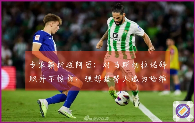 专家解析迈阿密：对马斯切拉诺辞职并不惊讶，理想接替人选为哈维