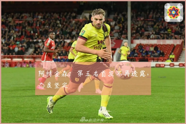 阿特金森：第五名首发不再透露，态度坚定