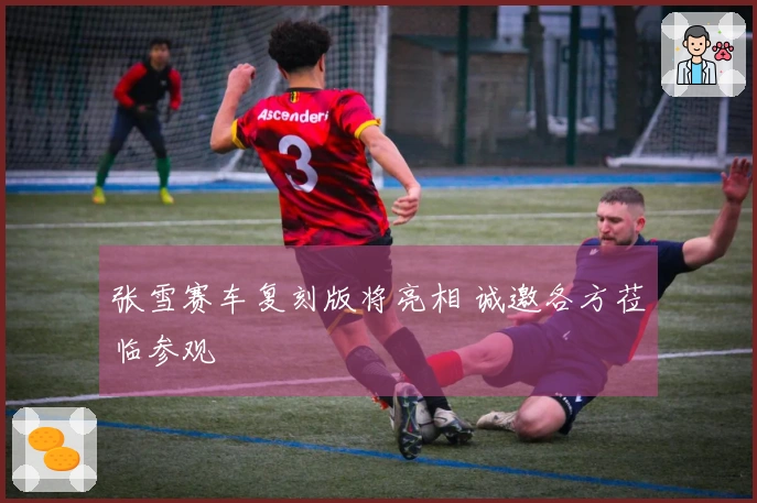张雪赛车复刻版将亮相 诚邀各方莅临参观