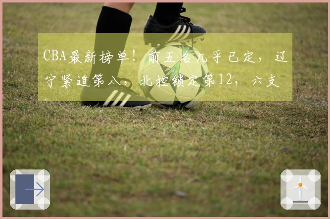 CBA最新榜单！前五名几乎已定，辽宁紧追第八，北控锁定第12，六支球队遭淘汰