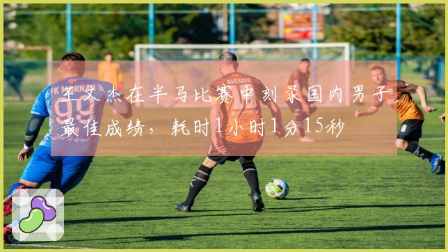 王文杰在半马比赛中刻录国内男子最佳成绩，耗时1小时1分15秒